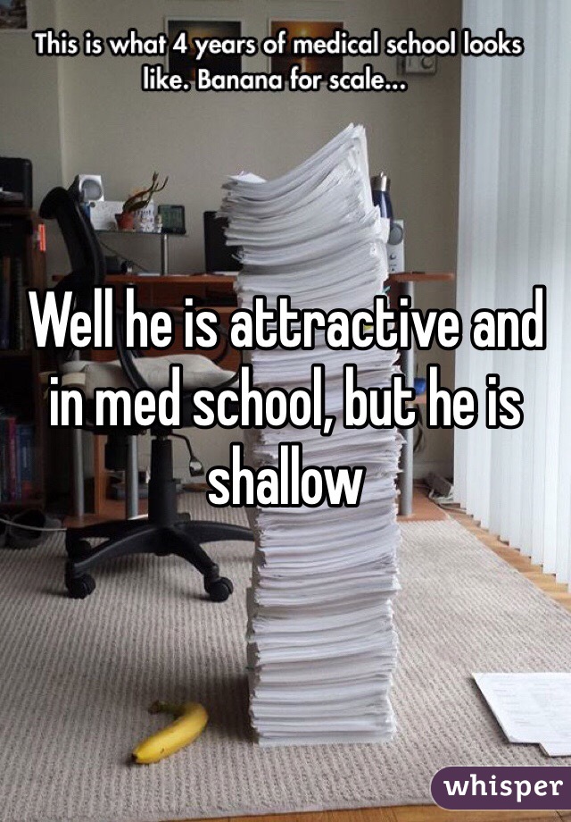 Well he is attractive and in med school, but he is shallow