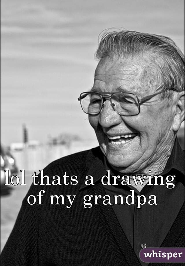 lol thats a drawing of my grandpa