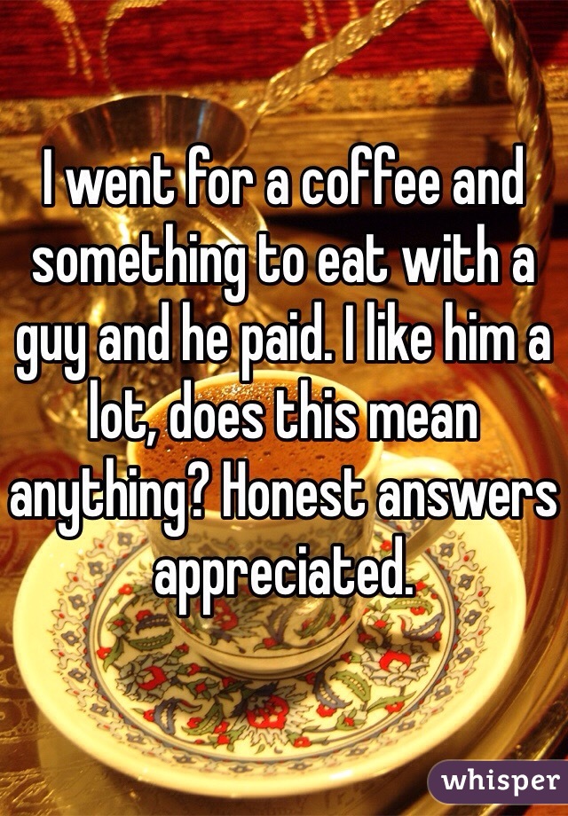 I went for a coffee and something to eat with a guy and he paid. I like him a lot, does this mean anything? Honest answers appreciated.