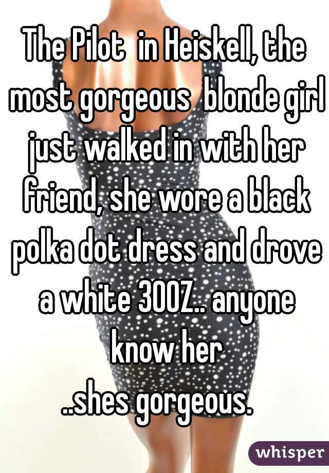 The Pilot  in Heiskell, the most gorgeous  blonde girl just walked in with her friend, she wore a black polka dot dress and drove a white 300Z.. anyone know her
..shes gorgeous.  
