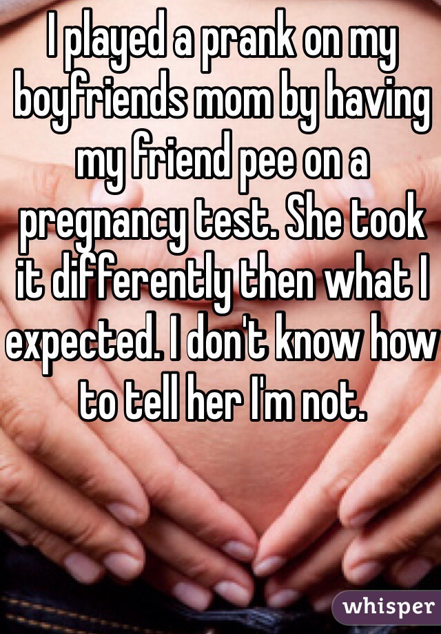 I played a prank on my boyfriends mom by having my friend pee on a pregnancy test. She took it differently then what I expected. I don't know how to tell her I'm not.