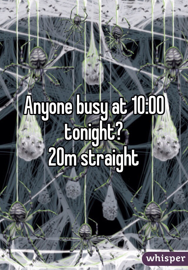 Anyone busy at 10:00 tonight?
20m straight