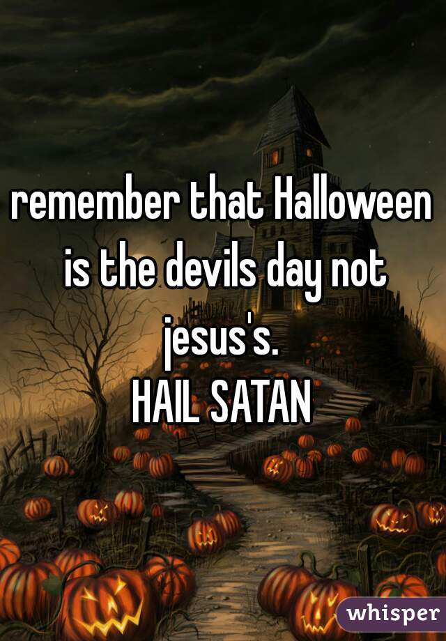 remember that Halloween is the devils day not jesus's. 
HAIL SATAN
