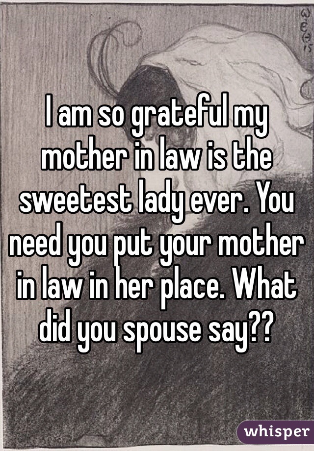I am so grateful my mother in law is the sweetest lady ever. You need you put your mother in law in her place. What did you spouse say??