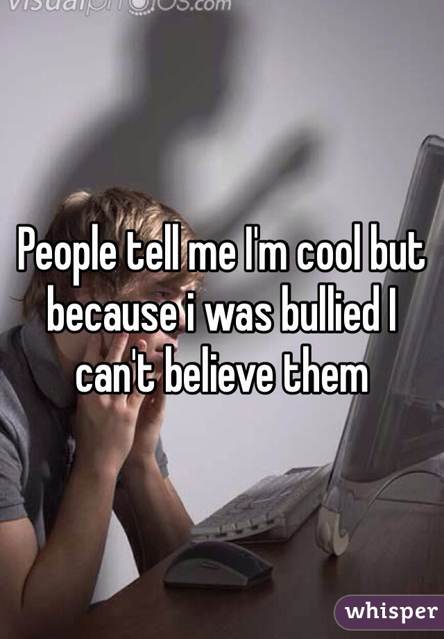 People tell me I'm cool but because i was bullied I can't believe them 