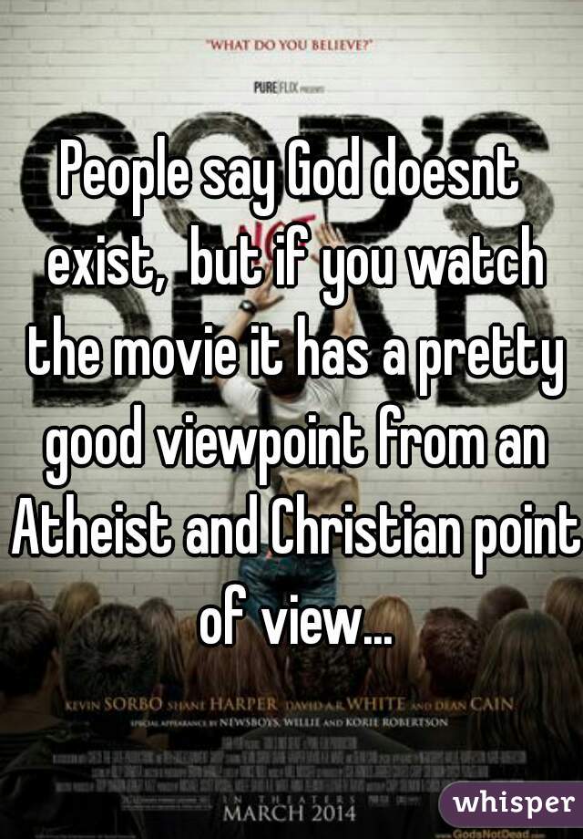 People say God doesnt exist,  but if you watch the movie it has a pretty good viewpoint from an Atheist and Christian point of view...