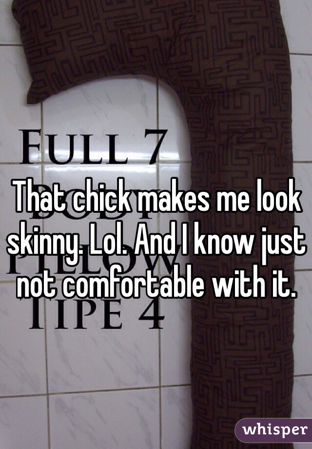 That chick makes me look skinny. Lol. And I know just not comfortable with it. 