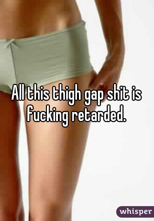 All this thigh gap shit is fucking retarded. 