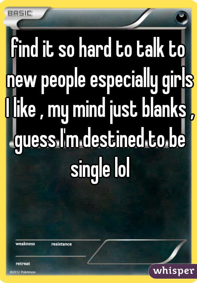find it so hard to talk to new people especially girls I like , my mind just blanks , guess I'm destined to be single lol