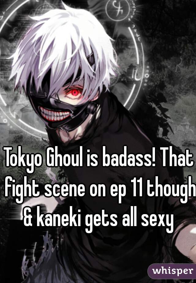 Tokyo Ghoul is badass! That fight scene on ep 11 though & kaneki gets all sexy 