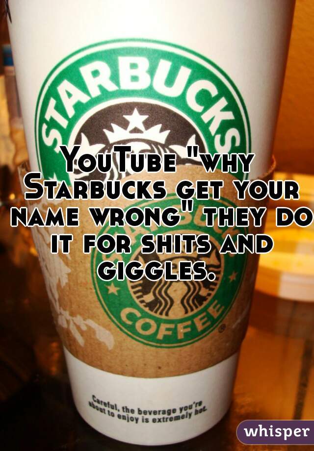 YouTube "why Starbucks get your name wrong" they do it for shits and giggles. 