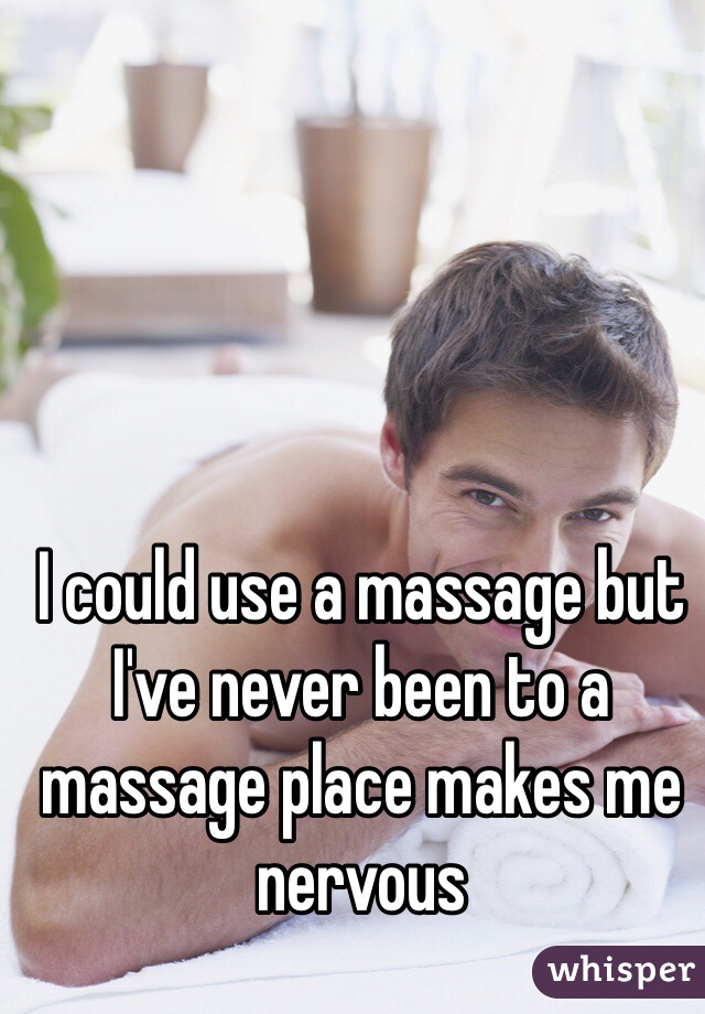I could use a massage but I've never been to a massage place makes me nervous 