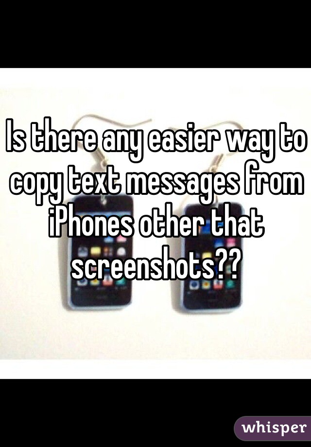 Is there any easier way to copy text messages from iPhones other that screenshots?? 