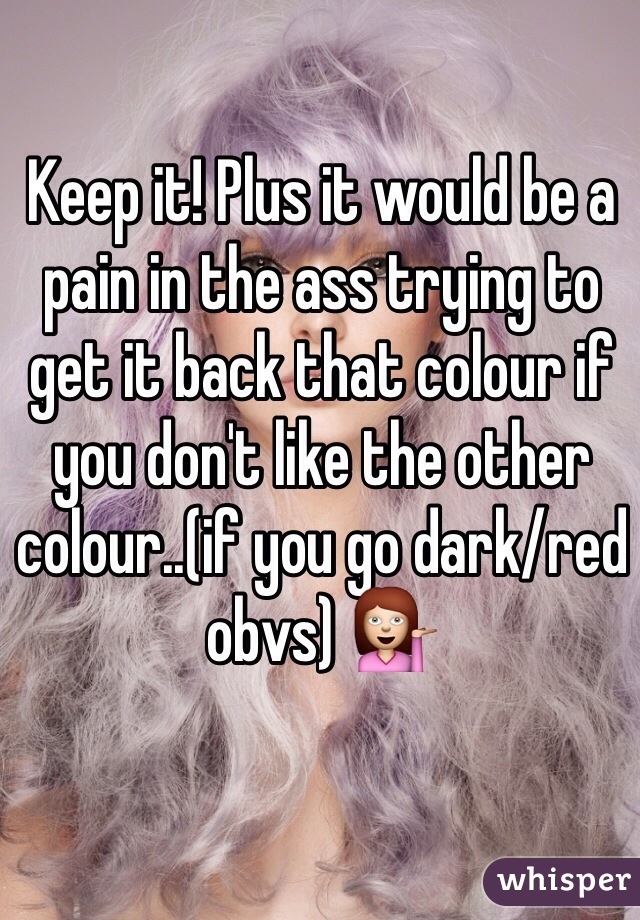 Keep it! Plus it would be a pain in the ass trying to get it back that colour if you don't like the other colour..(if you go dark/red obvs) 💁