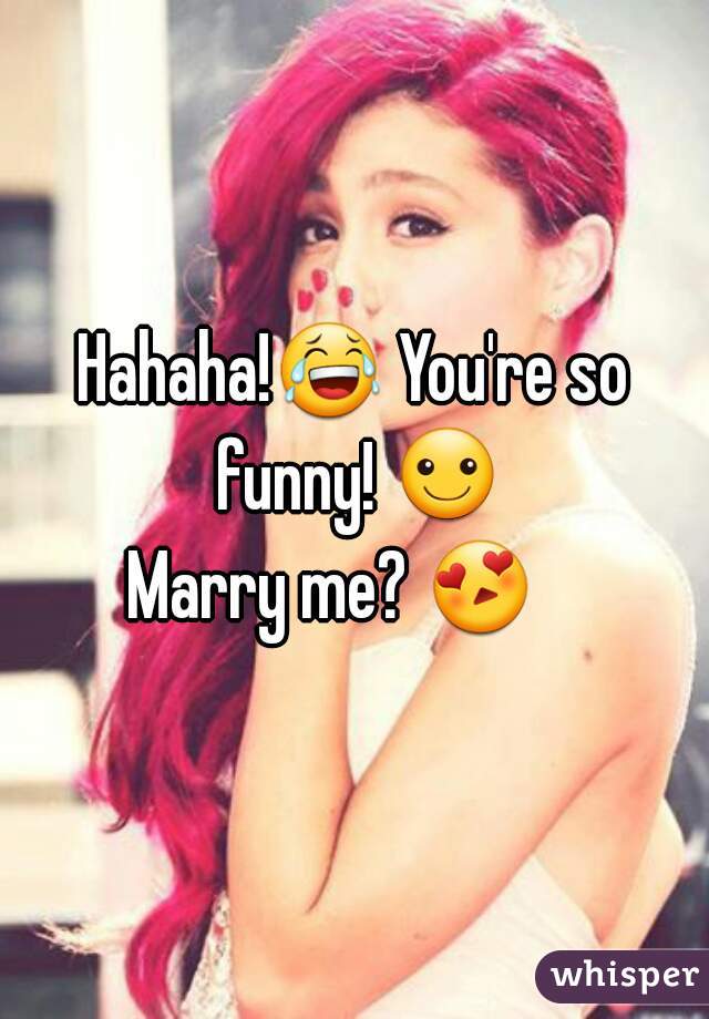 Hahaha!😂 You're so funny! ☺
Marry me? 😍    