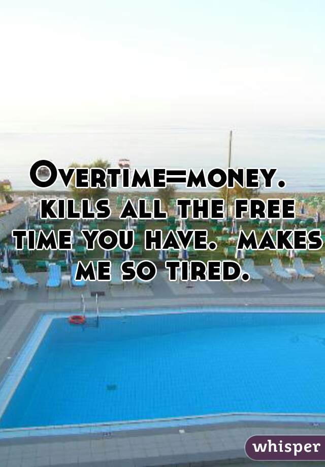 Overtime=money.  kills all the free time you have.  makes me so tired. 