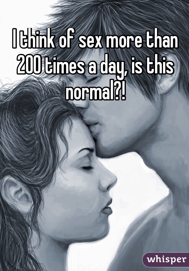 I think of sex more than 200 times a day, is this normal?!

