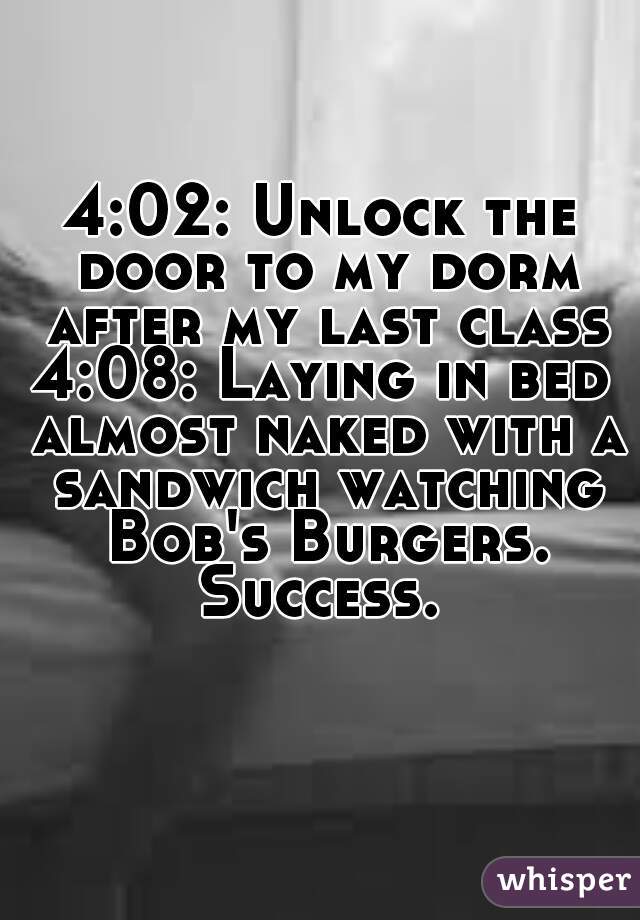 4:02: Unlock the door to my dorm after my last class
4:08: Laying in bed almost naked with a sandwich watching Bob's Burgers. Success. 