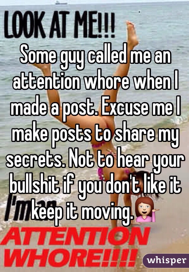 Some guy called me an attention whore when I made a post. Excuse me I make posts to share my secrets. Not to hear your bullshit if you don't like it keep it moving.💁