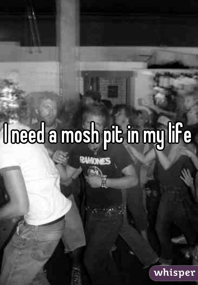 I need a mosh pit in my life