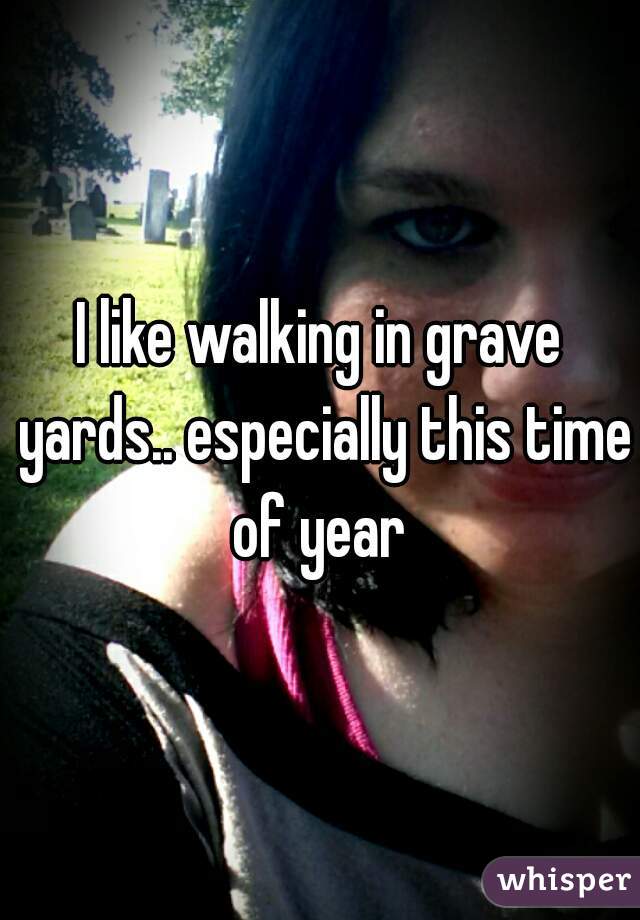 I like walking in grave yards.. especially this time of year 
