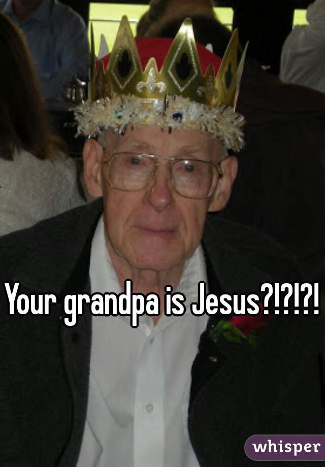 Your grandpa is Jesus?!?!?!