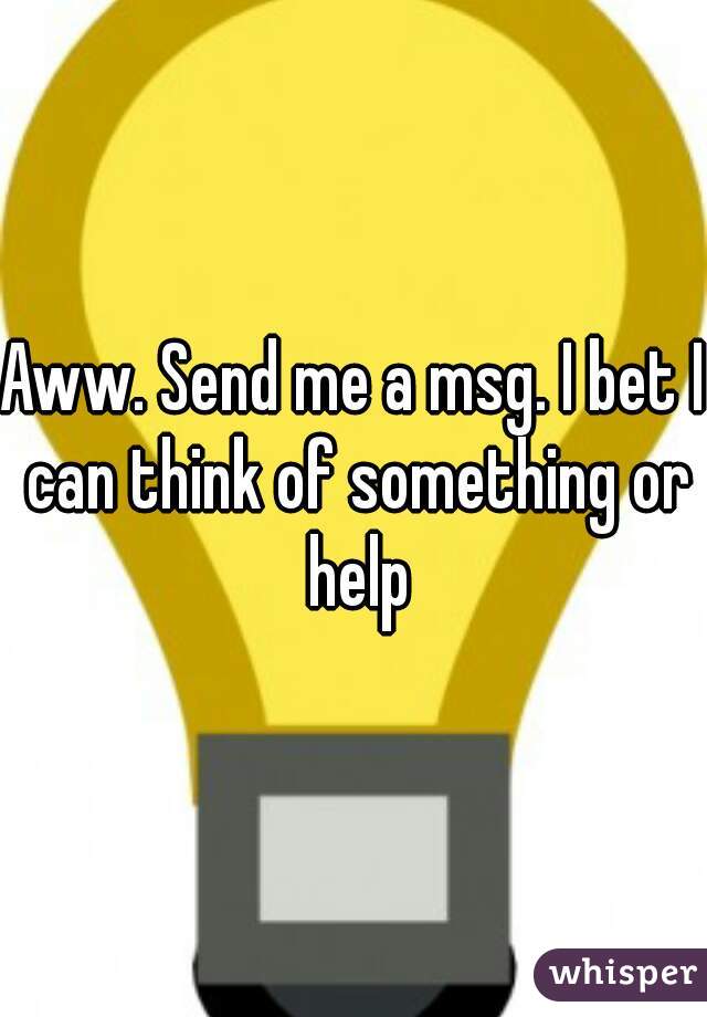 Aww. Send me a msg. I bet I can think of something or help