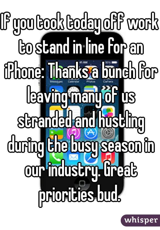 If you took today off work to stand in line for an iPhone: Thanks a bunch for leaving many of us stranded and hustling during the busy season in our industry. Great priorities bud. 