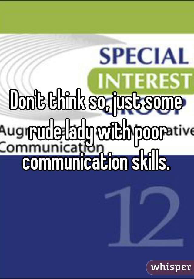 Don't think so, just some rude lady with poor communication skills. 