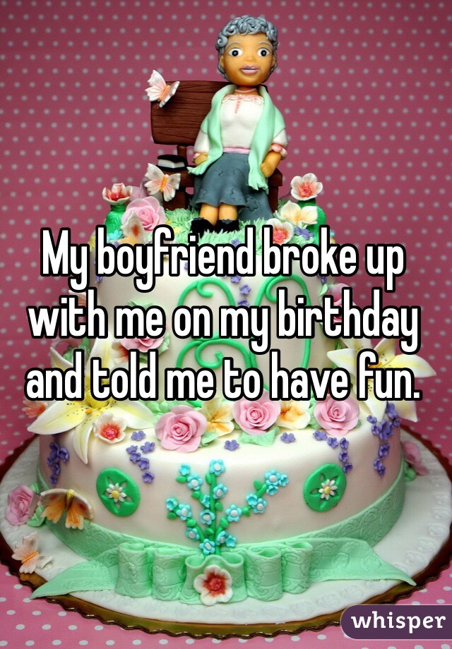 My boyfriend broke up with me on my birthday and told me to have fun.