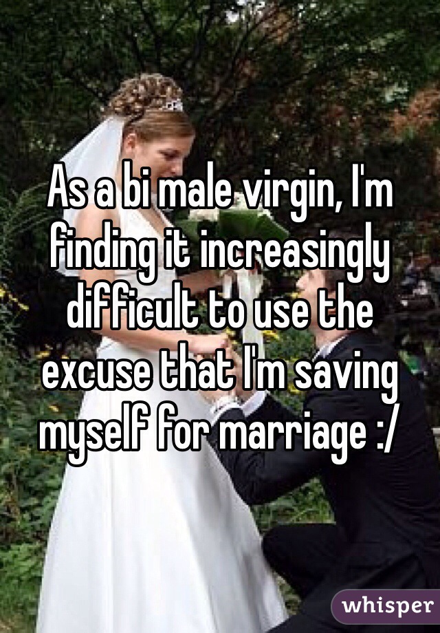 As a bi male virgin, I'm finding it increasingly difficult to use the excuse that I'm saving myself for marriage :/