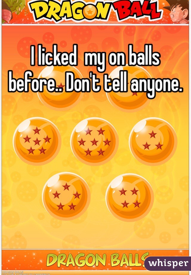 I licked  my on balls before.. Don't tell anyone.