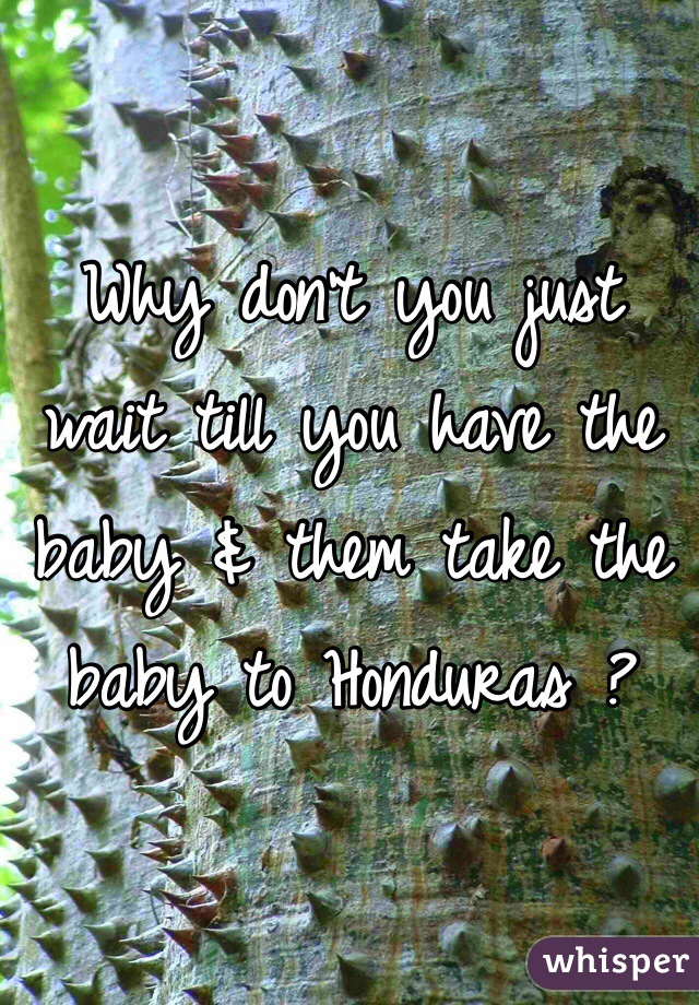 Why don't you just wait till you have the baby & them take the baby to Honduras ? 