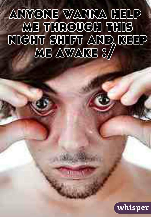 anyone wanna help me through this night shift and keep me awake :/ 