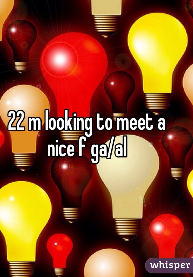 22 m looking to meet a nice f ga/al