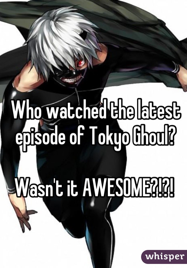 Who watched the latest episode of Tokyo Ghoul? 

Wasn't it AWESOME?!?! 