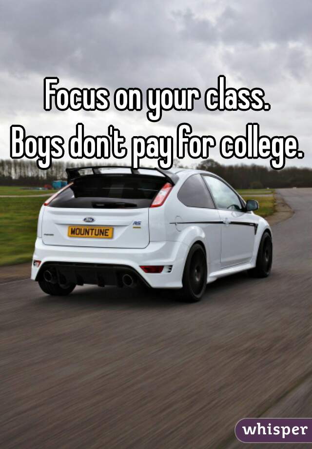 Focus on your class. 

Boys don't pay for college. 