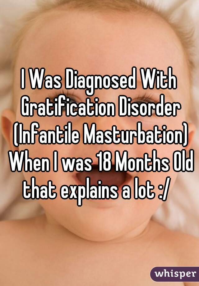 I Was Diagnosed With Gratification Disorder (Infantile Masturbation) When I was 18 Months Old
that explains a lot :/ 