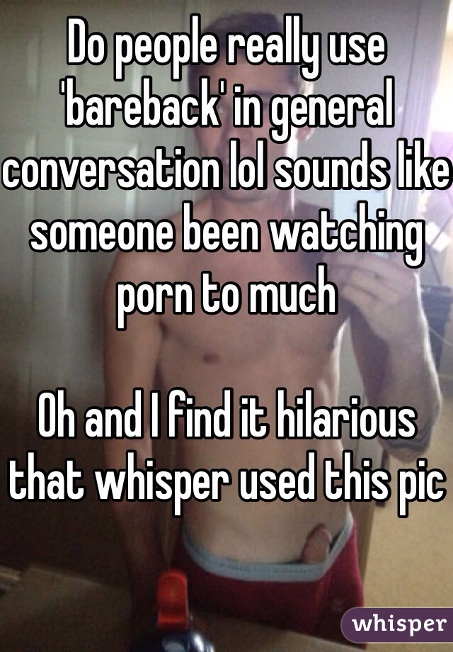 Do people really use 'bareback' in general conversation lol sounds like someone been watching porn to much 

Oh and I find it hilarious that whisper used this pic