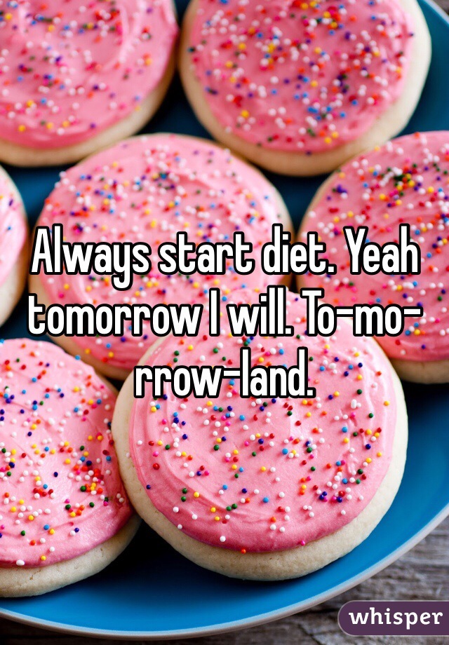 Always start diet. Yeah tomorrow I will. To-mo-rrow-land. 