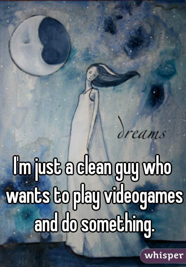 I'm just a clean guy who wants to play videogames and do something.
