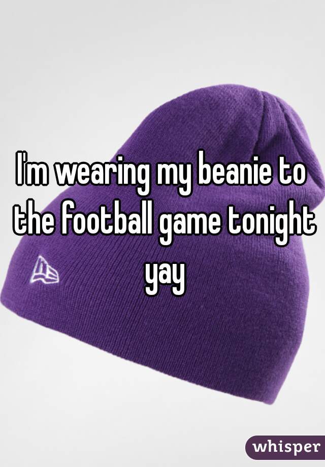 I'm wearing my beanie to the football game tonight yay