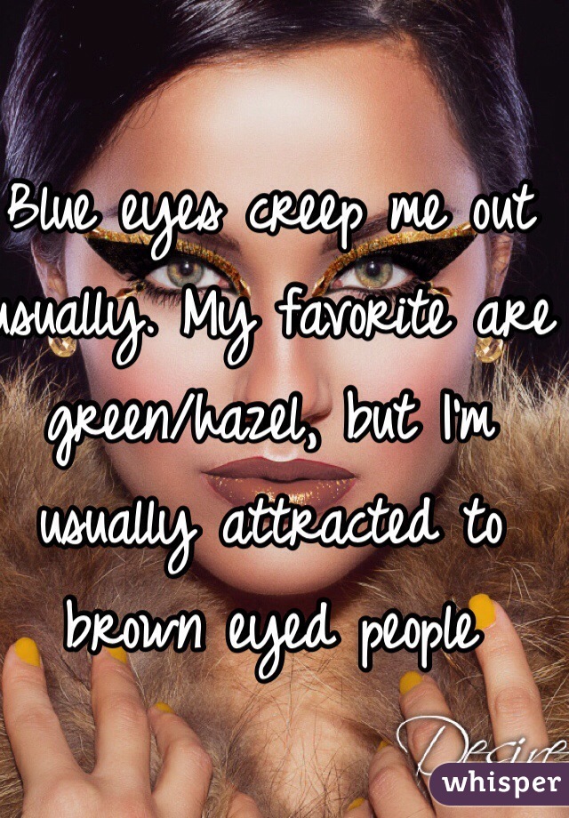 Blue eyes creep me out usually. My favorite are green/hazel, but I'm usually attracted to brown eyed people