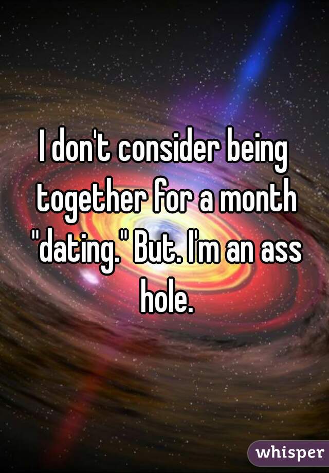 I don't consider being together for a month "dating." But. I'm an ass hole.