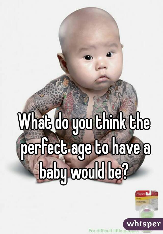 What do you think the perfect age to have a baby would be? 