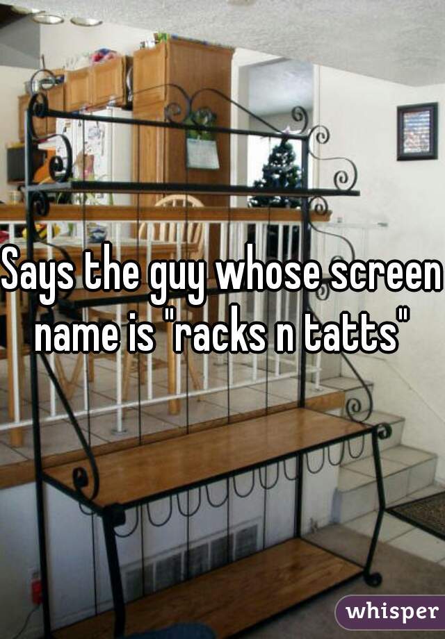 Says the guy whose screen name is "racks n tatts" 