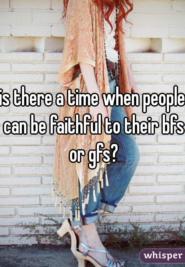 is there a time when people can be faithful to their bfs or gfs?