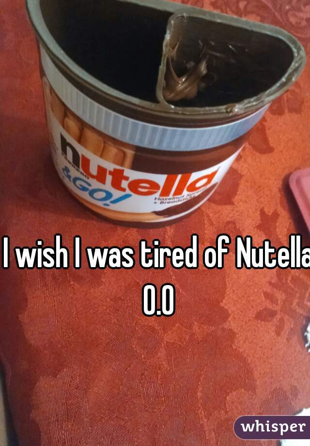 I wish I was tired of Nutella 0.0 
