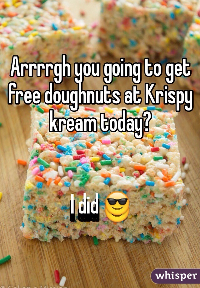 Arrrrgh you going to get free doughnuts at Krispy kream today?


I did 😎