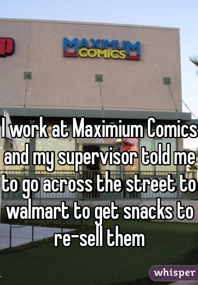 I work at Maximium Comics and my supervisor told me to go across the street to walmart to get snacks to 
re-sell them
